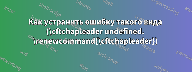 Как устранить ошибку такого вида (\cftchapleader undefined. \renewcommand{\cftchapleader})