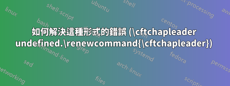 如何解決這種形式的錯誤 (\cftchapleader undefined.\renewcommand{\cftchapleader})