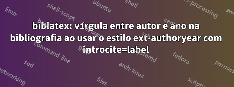 biblatex: vírgula entre autor e ano na bibliografia ao usar o estilo ext-authoryear com introcite=label