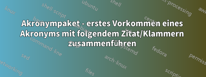 Akronympaket - erstes Vorkommen eines Akronyms mit folgendem Zitat/Klammern zusammenführen