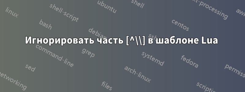 Игнорировать часть [^\\] в шаблоне Lua