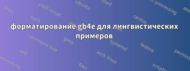 форматирование gb4e для лингвистических примеров