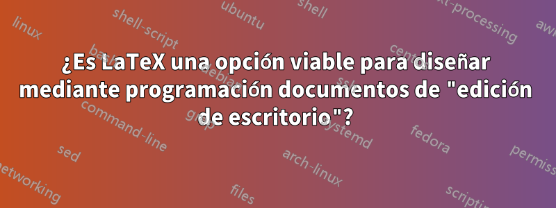 ¿Es LaTeX una opción viable para diseñar mediante programación documentos de "edición de escritorio"?