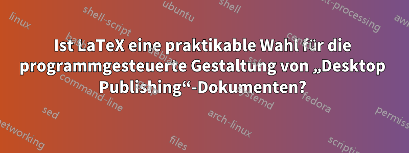 Ist LaTeX eine praktikable Wahl für die programmgesteuerte Gestaltung von „Desktop Publishing“-Dokumenten?