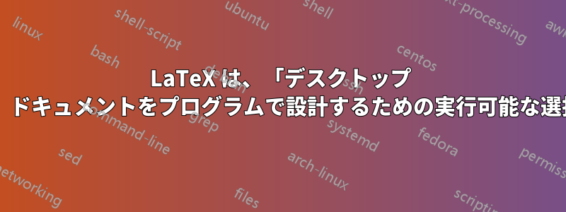 LaTeX は、「デスクトップ パブリッシング」ドキュメントをプログラムで設計するための実行可能な選択肢でしょうか?