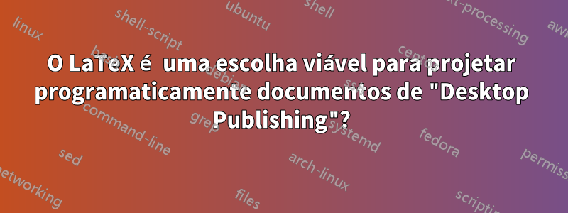 O LaTeX é uma escolha viável para projetar programaticamente documentos de "Desktop Publishing"?