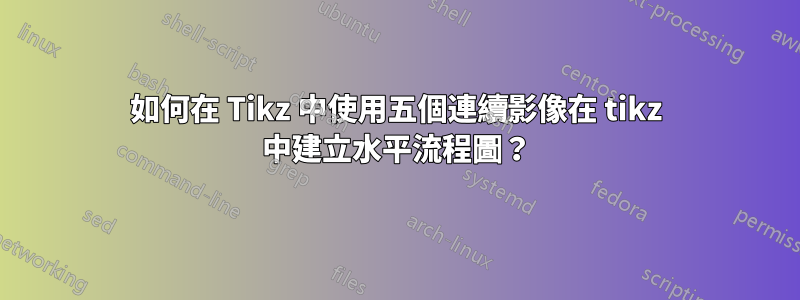 如何在 Tikz 中使用五個連續影像在 tikz 中建立水平流程圖？