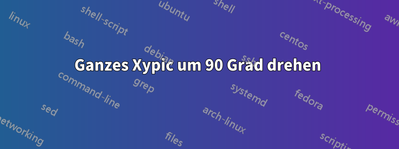 Ganzes Xypic um 90 Grad drehen