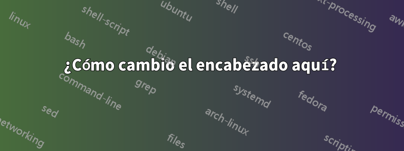 ¿Cómo cambio el encabezado aquí?