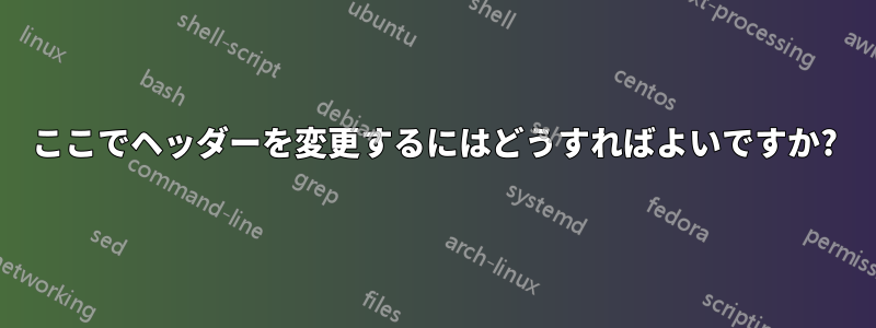 ここでヘッダーを変更するにはどうすればよいですか?