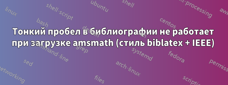 Тонкий пробел в библиографии не работает при загрузке amsmath (стиль biblatex + IEEE)