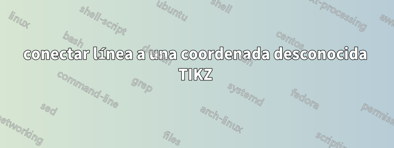 conectar línea a una coordenada desconocida TIKZ