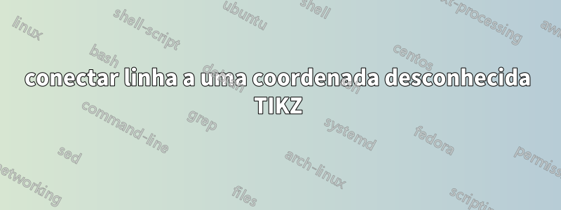 conectar linha a uma coordenada desconhecida TIKZ