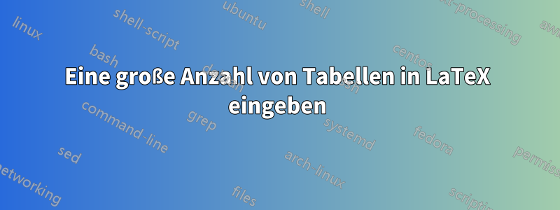 Eine große Anzahl von Tabellen in LaTeX eingeben