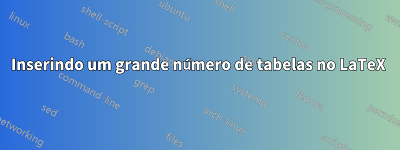 Inserindo um grande número de tabelas no LaTeX