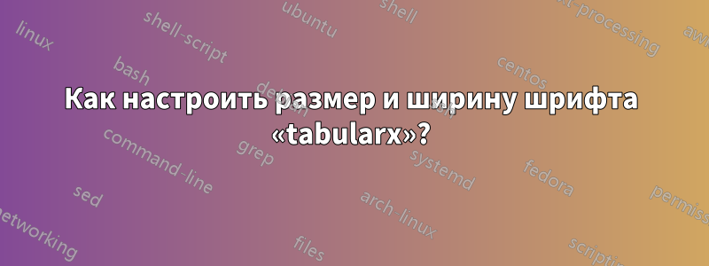 Как настроить размер и ширину шрифта «tabularx»?