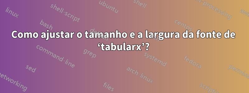 Como ajustar o tamanho e a largura da fonte de ‘tabularx’?