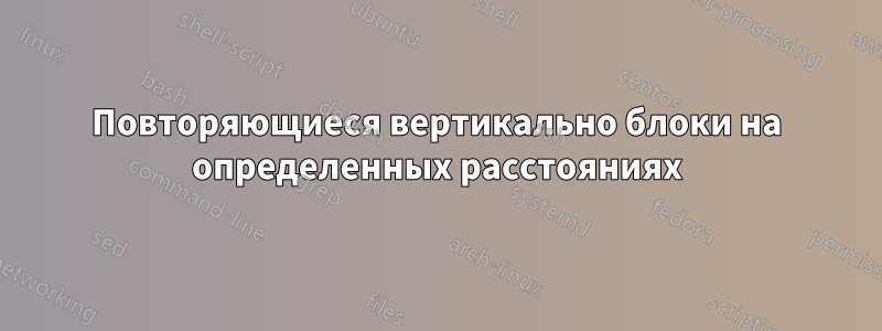 Повторяющиеся вертикально блоки на определенных расстояниях