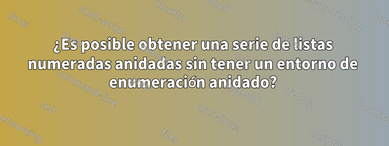 ¿Es posible obtener una serie de listas numeradas anidadas sin tener un entorno de enumeración anidado?