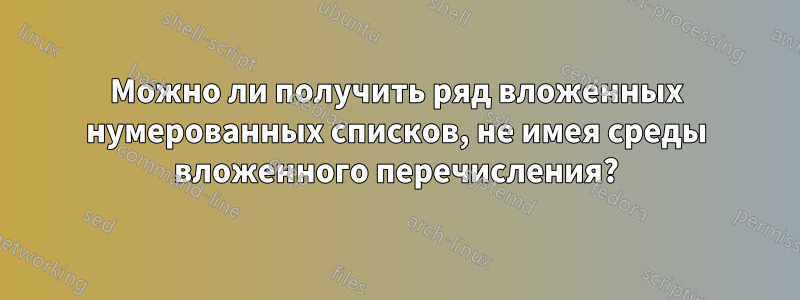 Можно ли получить ряд вложенных нумерованных списков, не имея среды вложенного перечисления?