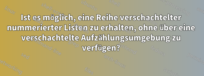 Ist es möglich, eine Reihe verschachtelter nummerierter Listen zu erhalten, ohne über eine verschachtelte Aufzählungsumgebung zu verfügen?