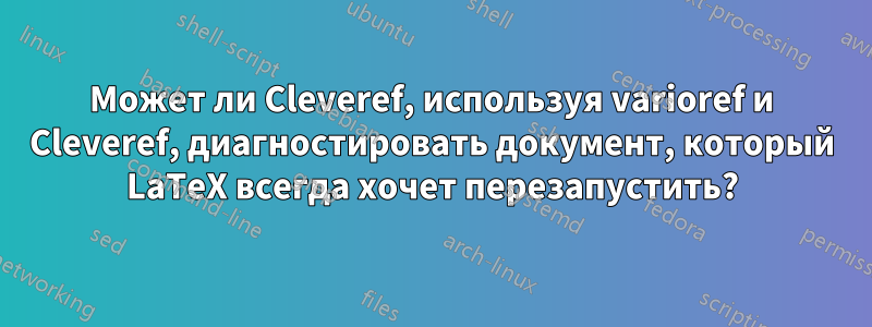 Может ли Cleveref, используя varioref и Cleveref, диагностировать документ, который LaTeX всегда хочет перезапустить?