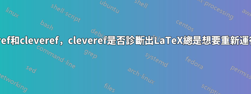 使用varioref和cleveref，cleveref是否診斷出LaTeX總是想要重新運行的文件？