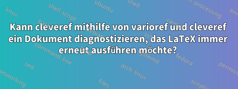 Kann cleveref mithilfe von varioref und cleveref ein Dokument diagnostizieren, das LaTeX immer erneut ausführen möchte?