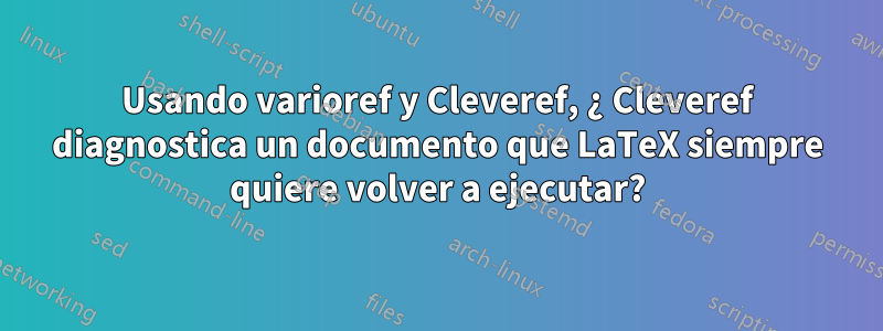 Usando varioref y Cleveref, ¿ Cleveref diagnostica un documento que LaTeX siempre quiere volver a ejecutar?