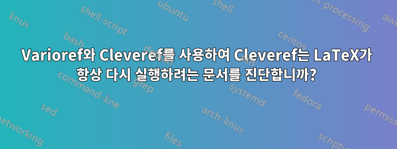 Varioref와 Cleveref를 사용하여 Cleveref는 LaTeX가 항상 다시 실행하려는 문서를 진단합니까?