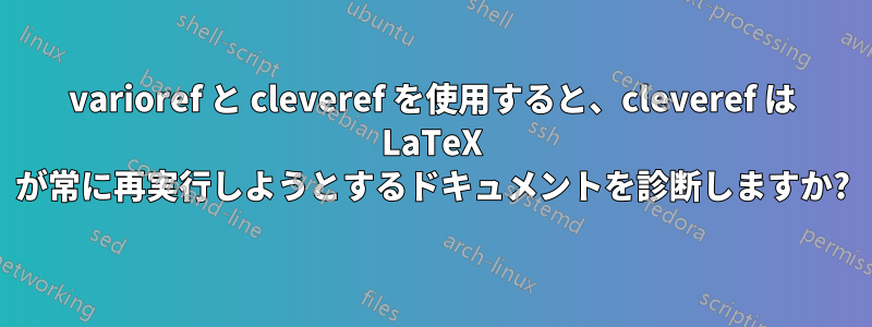 varioref と cleveref を使用すると、cleveref は LaTeX が常に再実行しようとするドキュメントを診断しますか?