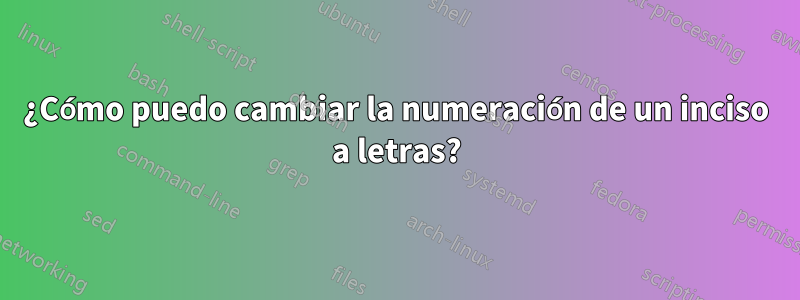 ¿Cómo puedo cambiar la numeración de un inciso a letras?