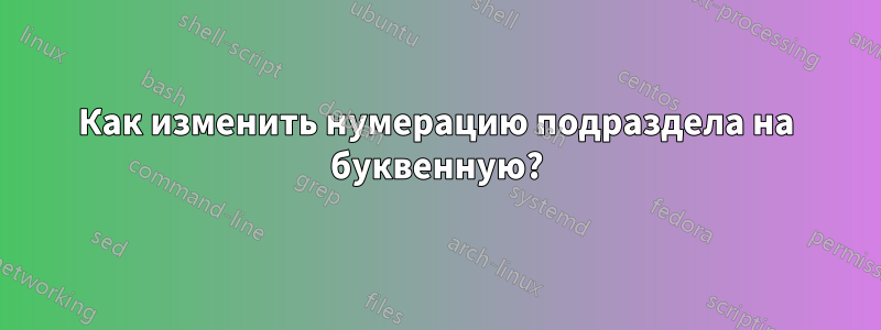 Как изменить нумерацию подраздела на буквенную?