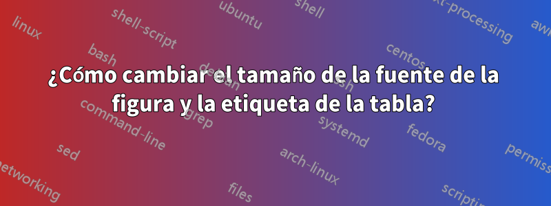 ¿Cómo cambiar el tamaño de la fuente de la figura y la etiqueta de la tabla?