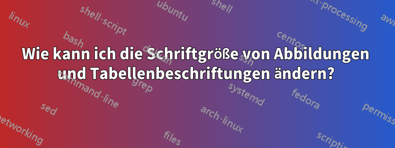 Wie kann ich die Schriftgröße von Abbildungen und Tabellenbeschriftungen ändern?