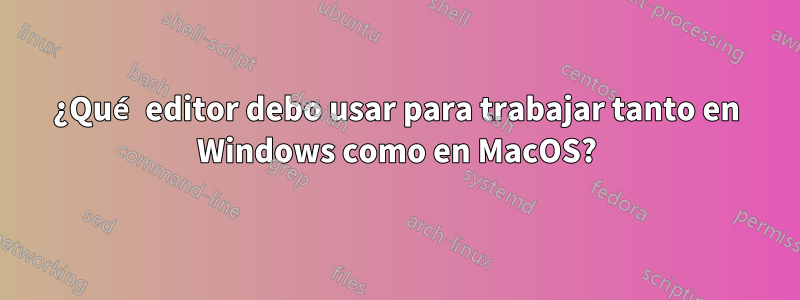 ¿Qué editor debo usar para trabajar tanto en Windows como en MacOS?