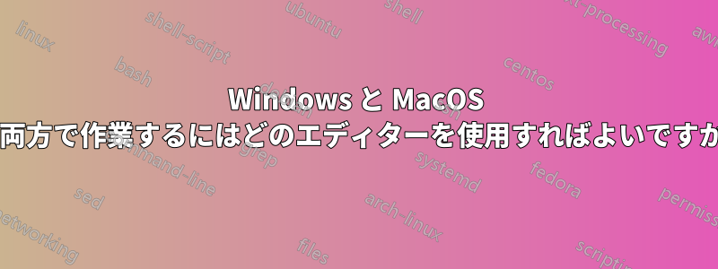 Windows と MacOS の両方で作業するにはどのエディターを使用すればよいですか?