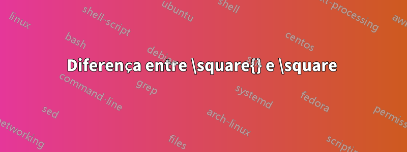 Diferença entre \square{} e \square