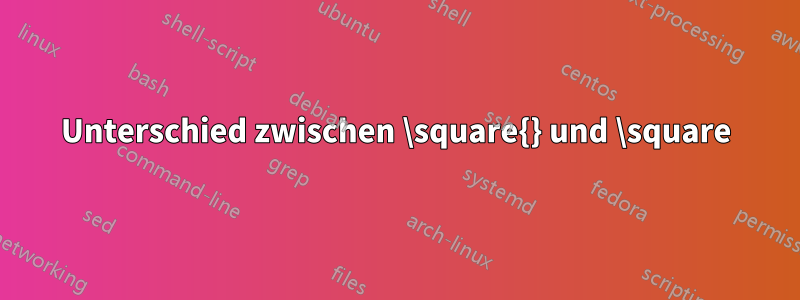 Unterschied zwischen \square{} und \square