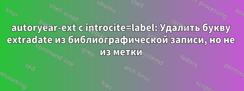 autoryear-ext с introcite=label: Удалить букву extradate из библиографической записи, но не из метки