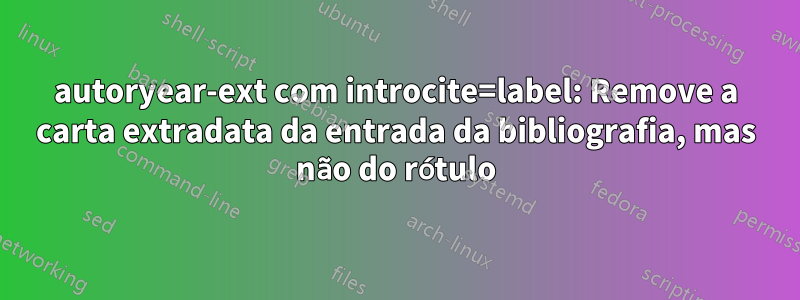 autoryear-ext com introcite=label: Remove a carta extradata da entrada da bibliografia, mas não do rótulo