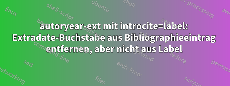 autoryear-ext mit introcite=label: Extradate-Buchstabe aus Bibliographieeintrag entfernen, aber nicht aus Label