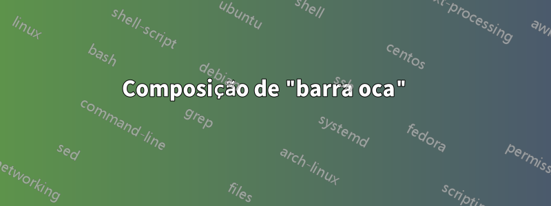 Composição de "barra oca" 