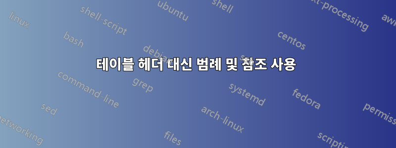 테이블 헤더 대신 범례 및 참조 사용