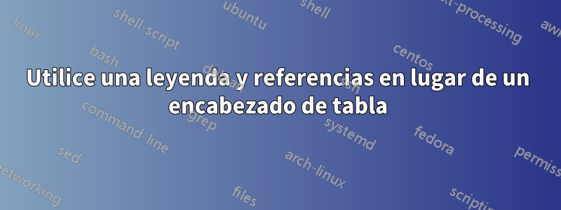 Utilice una leyenda y referencias en lugar de un encabezado de tabla