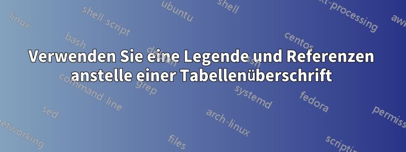 Verwenden Sie eine Legende und Referenzen anstelle einer Tabellenüberschrift