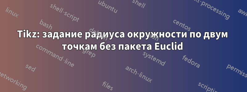 Tikz: задание радиуса окружности по двум точкам без пакета Euclid