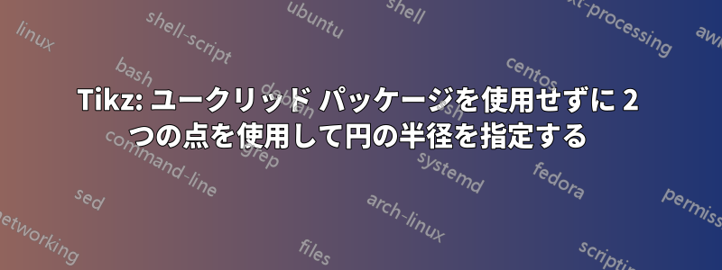 Tikz: ユークリッド パッケージを使用せずに 2 つの点を使用して円の半径を指定する