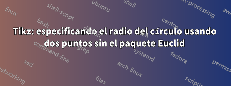 Tikz: especificando el radio del círculo usando dos puntos sin el paquete Euclid