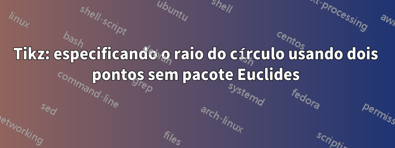 Tikz: especificando o raio do círculo usando dois pontos sem pacote Euclides